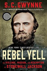 Rebel Yell: The Violence, Passion, and Redemption of Stonewall Jackson - S. C. Gwynne