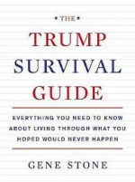 The Trump Survival Guide: Everything You Need to Know About Living Through What You Hoped Would Never Happen - Gene Stone