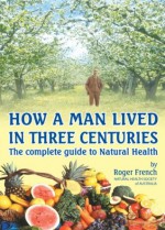 How A Man Lived In Three Centuries - The Complete Guide to Natural Health - Roger French