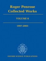 Roger Penrose: Collected Works, Volume 6: 1997-2003 - Roger Penrose