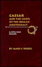 Caesar and the Crisis of the Roman Aristocracy: A Civil War Reader - James S. Ruebel, Julius Caesar