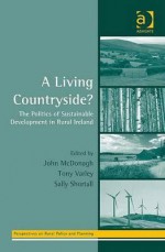 A Living Countryside?: The Politics of Sustainable Development in Rural Ireland - John McDonagh, Sally Shortall, Tony Varley