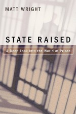 State Raised: A Deep Look Into the World of Prison - Matt Wright