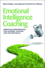 Emotional Intelligence Coaching: Improving Performance for Leaders, Coaches and the Individual - Stephen Neale, Lisa Spencer-Arnell, Liz Wilson