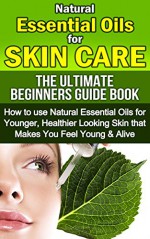 Natural Essential Oils For Skin Care, The Ultimate Beginners Guide Book: How to use Essential Oils For Younger, Healthier Looking Skin That Makes You Feel Young & Alive (Natural Health) - Susan Hart