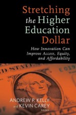 Stretching the Higher Education Dollar: How Innovation Can Improve Access, Equity, and Affordability (Educational Innovations) - Andrew P. Kelly, Kevin Carey