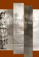 Recollecting: Lives of Aboriginal Women of the Canadian Northwest and Borderlands - Sarah Carter, Patricia Alice McCormack