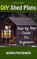 DIY Shed Plans: Step-by-Step Guide For Beginners With Pictures: (Woodworking Basics, DIY Shed, Woodworking Projects, Chicken Coop Plans, Shed Plans, Woodworking ... DIY Sheds, Chicken Coop Designs Book 1) - Pamela Show