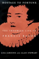 Hostage to Fortune: The Troubled Life of Francis Bacon - Lisa Jardine, Alan Stewart