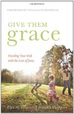 Give Them Grace: Dazzling Your Kids with the Love of Jesus - Elyse M. Fitzpatrick, Jessica Thompson, Tullian Tchividjian