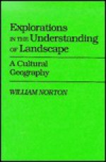 Explorations in the Understanding of Landscape: A Cultural Geography - William Norton