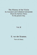 History of the Violin, Its Ancestors and Collateral Instruments from the Earliest Times to the Present Day. Volume 2. (Fascimile Reprint) - Edmund Sebastian Joseph Van Der Straeten, Travis & Emery