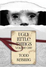 Ugly Little Things: Volume One - Todd Keisling