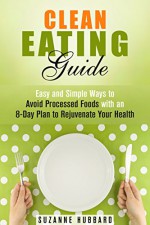 Clean Eating Guide: Easy and Simple Ways to Avoid Processed Foods with an 8-Day Plan to Rejuvenate Your Health (Hormone Reset & Green Eating) - Suzanne Hubbard