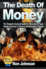 The Death Of Money: The Prepper's Survival Guide To The Loss Of Paper Wealth And How To Survive An Economic Collapse (Financial Management, Economic History, Financial Planning, What To Stockpile) - Ron Johnson