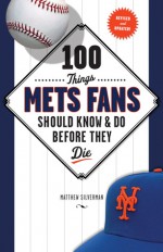 100 Things Mets Fans Should Know & Do Before They Die - Matthew Silverman