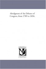 Abridgment of the Debates of Congress, from 1789 to 1856. - United States. Congress.