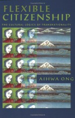 Flexible Citizenship: The Cultural Logics of Transnationality - Aihwa Ong