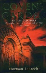 Covent Garden, the Untold Story: Dispatches from the English Culture War, 1945-2000 - Norman Lebrecht