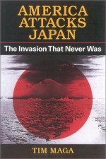 America Attacks Japan: The Invasion That Never Was - Timothy P. Maga