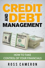 Credit And Debt Management: How to Take Control of Your Financials (credit repair, credit analysis, credit risk, credit analysis) - Ross Cameron