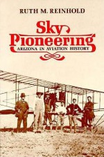 Sky Pioneering: Arizona in Aviation History - Ruth M. Reinhold, Barry M. Goldwater