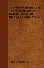 The Moor and the Loch - Containing Minute Instructions in All Highland Sports. Vol. I - John Colquhoun