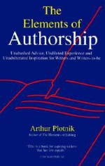 The Elements of Authorship: Unabashed Advice, Undiluted Experience, Unadulterated Inspiration for Writers and Writers-to-be - Arthur Plotnik