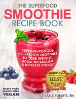 The Superfood Smoothie Recipe Book: Super-Nutritious, High-Protein Smoothies to Lose Weight, Boost Metabolism and Increase Energy (The Smoothie Recipe Series) - Kasia Roberts RN