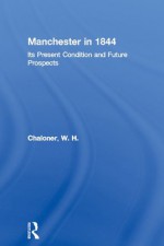 Manchester in 1844: Its Present Condition and Future Prospects (Cass Library of Industrial Classics) - W.H. Chaloner