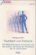 Feuerbach Und Nietzsche: Die Rehabilitierung Der Sinnlichkeit Und Des Leibes in Der Deutschen Philosophie Des 19. Jahrhunderts - Wolfgang Wahl