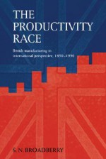 The Productivity Race: British Manufacturing in International Perspective, 1850 1990 - Stephen Broadberry