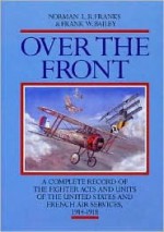 Over The Front: A Complete Record Of The Fighter Aces And Units Of The United States And French Air Services, 1914 1918 - Norman L.R. Franks, Frank W. Bailey