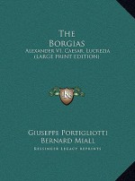 The Borgias: Alexander VI, Caesar, Lucrezia (Large Print Edition) - Giuseppe Portigliotti, Bernard Miall