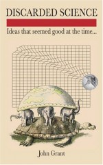 Discarded Science: Ideas That Seemed Good at the Time... - John Grant