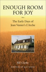 Enough Room for Joy: The Early Days of Jean Vanier's L'Arche - William Clarke, William Clarke, Jean Vanier