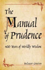 The Manual of Prudence: 400 Years of Worldly Wisdom - Baltazar Gracian, Baltazar Gracian