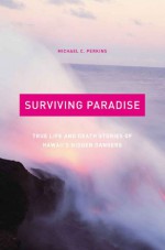 Surviving Paradise: True Life and Death Stories of Hawaii's Hidden Dangers - Michael C. Perkins