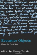 Evocative Objects: Things We Think With - Sherry Turkle, Tod Machover, Annalee Newitz, Gail Wight, Julian Beinart, Irene Castle McLaughlin, David Mitten, Susan Spilecki, Nathan Greenslit, William J. Mitchell, Judith Donath, Trevor Pinch, Carol Strohecker, Tracy Gleason, David Mann, Susan Rubin Suleiman, Henry Je