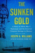 Sunken Gold: A Story of World War I Espionage and the Greatest Treasure Salvage in History - Joseph A. Williams