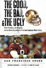 The Good, the Bad, & the Ugly: San Francisco 49ers: Heart-Pounding, Jaw-Dropping, and Gut-Wrenching Moments from San Francisco 49ers History - Steven Travers, Bob St. Clair