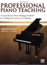 Professional Piano Teaching, Book 1: A Comprehensive Piano Pedagogy Textbook for Teaching Elementary-Level Students - Jeanine M. Jacobson, E. L. Lancaster