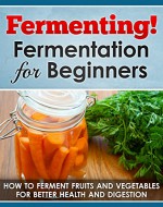 Fermenting! Fermentation for Beginners: How to Ferment Fruits and Vegetables for Better Health and Digestion (Fermented beverages Book 1) - Paul Bradley