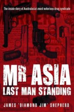 Mr Asia: Last Man Standing - The Inside Story Of Australia's Most Notorious Drug Syndicate - Jim Shepherd