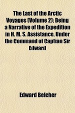 The Last of the Arctic Voyages (Volume 2); Being a Narrative of the Expedition in H. M. S. Assistance, Under the Command of Captian Sir Edward - Edward Belcher