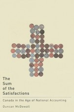 The Sum of the Satisfactions: Canada in the Age of National Accounting - Duncan McDowall