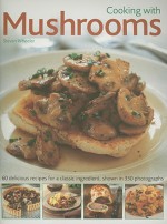 Cooking with Mushrooms: 60 Delicious Recipes for a Classic Ingredient, Shown in 350 Photographs - Steven Wheeler