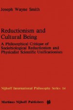 Reductionism and Cultural Being: A Philosophical Critique of Sociobiological Reductionism and Physicalist Scientific Unificationism - Joseph Wayne Smith