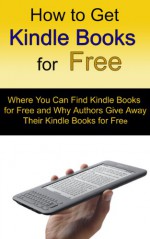 How to get Amazon Kindle Books for Free: Where You Can Find Kindle Books for Free and Why Authors Give Away Their Kindle Books for Free - John Smith