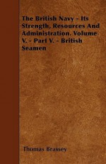 The British Navy - Its Strength, Resources and Administration. Volume V. - Part V. - British Seamen - Thomas Brassey